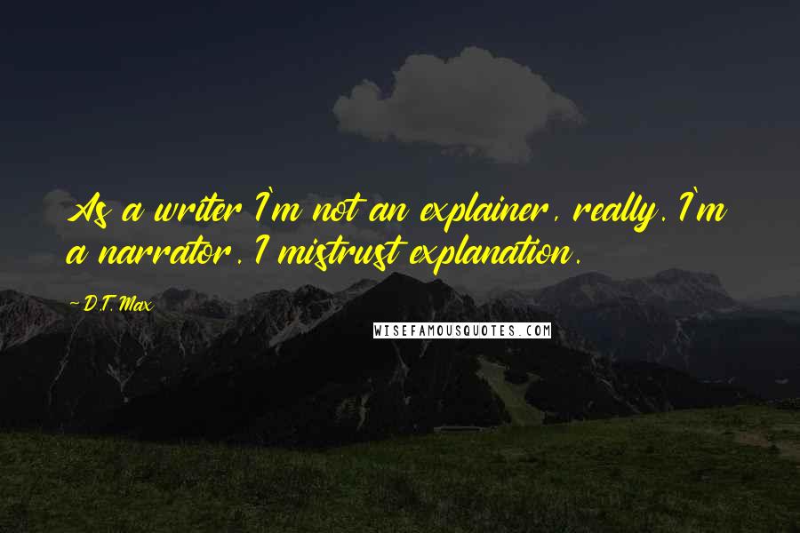 D.T. Max quotes: As a writer I'm not an explainer, really. I'm a narrator. I mistrust explanation.