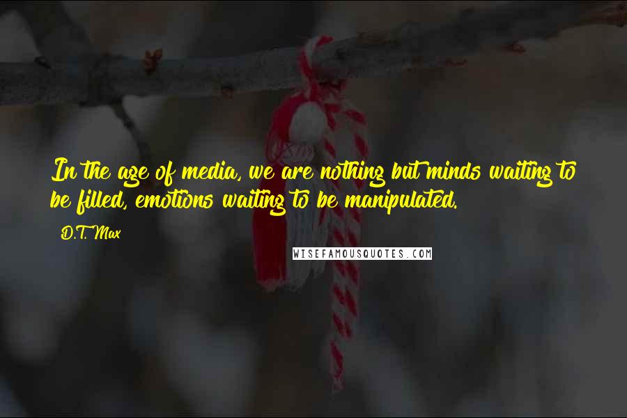 D.T. Max quotes: In the age of media, we are nothing but minds waiting to be filled, emotions waiting to be manipulated.