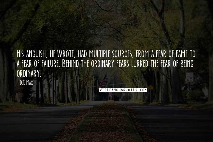 D.T. Max quotes: His anguish, he wrote, had multiple sources, from a fear of fame to a fear of failure. Behind the ordinary fears lurked the fear of being ordinary.