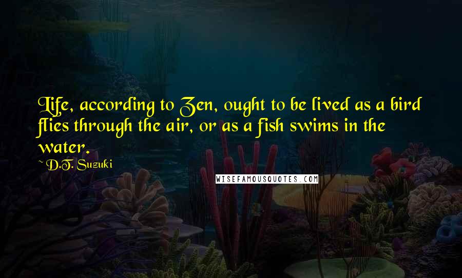 D.T. Suzuki quotes: Life, according to Zen, ought to be lived as a bird flies through the air, or as a fish swims in the water.