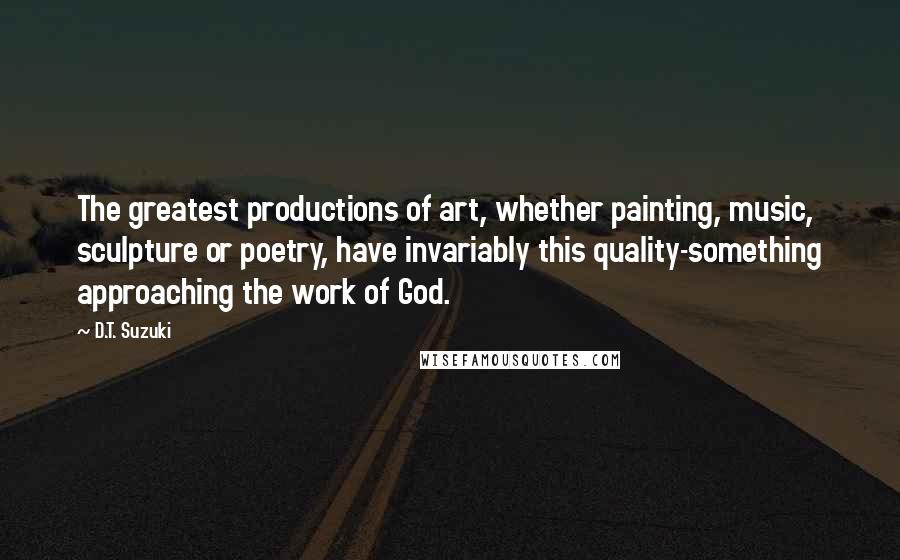 D.T. Suzuki quotes: The greatest productions of art, whether painting, music, sculpture or poetry, have invariably this quality-something approaching the work of God.