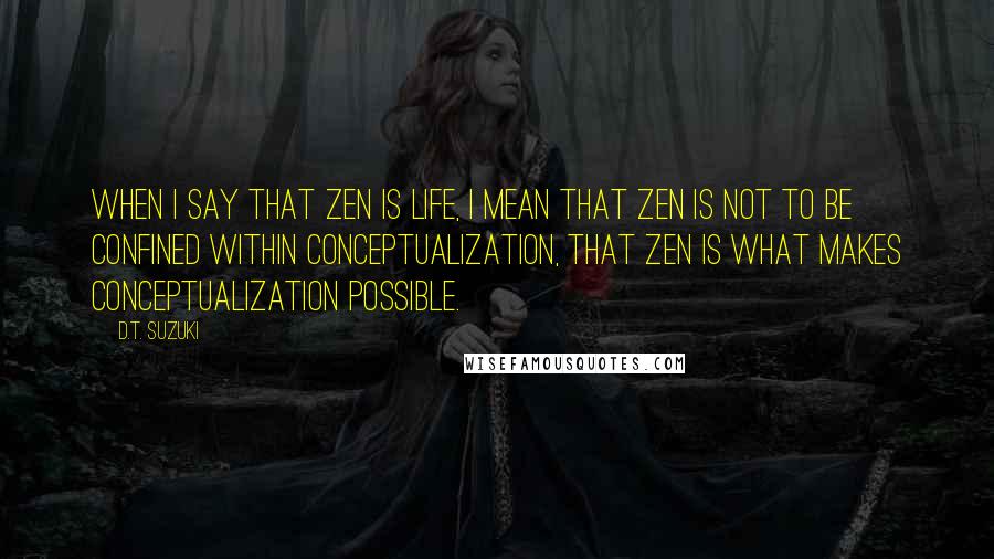 D.T. Suzuki quotes: When I say that Zen is life, I mean that Zen is not to be confined within conceptualization, that Zen is what makes conceptualization possible.