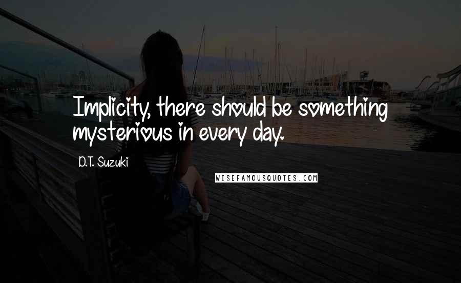 D.T. Suzuki quotes: Implicity, there should be something mysterious in every day.