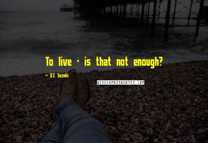 D.T. Suzuki quotes: To live - is that not enough?