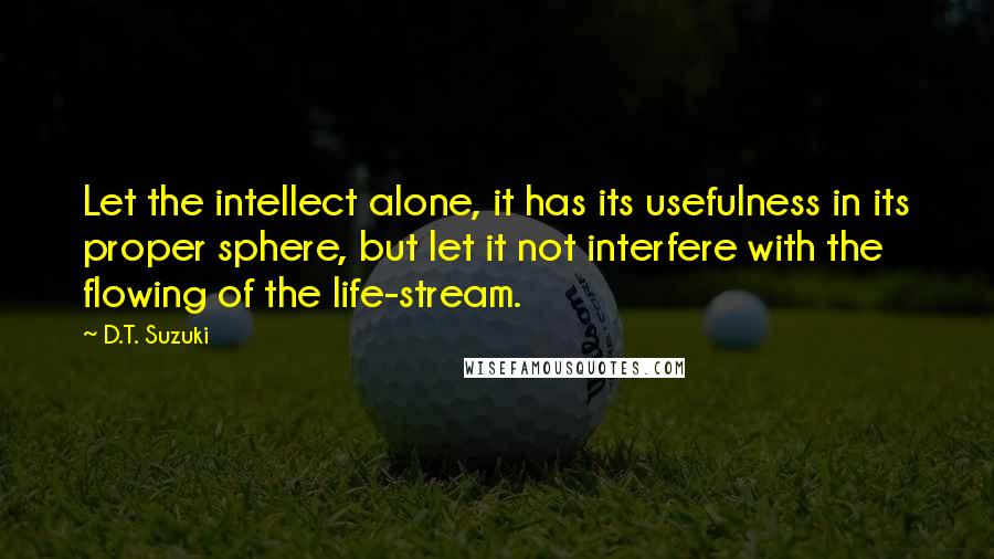 D.T. Suzuki quotes: Let the intellect alone, it has its usefulness in its proper sphere, but let it not interfere with the flowing of the life-stream.
