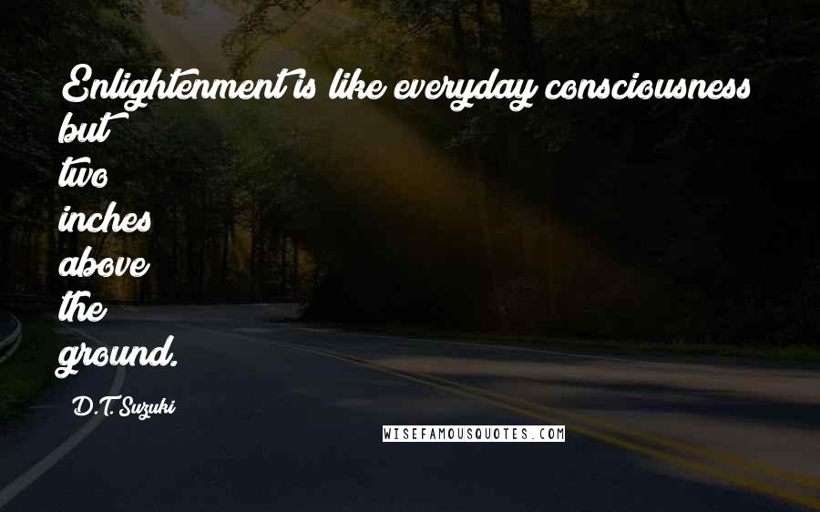 D.T. Suzuki quotes: Enlightenment is like everyday consciousness but two inches above the ground.