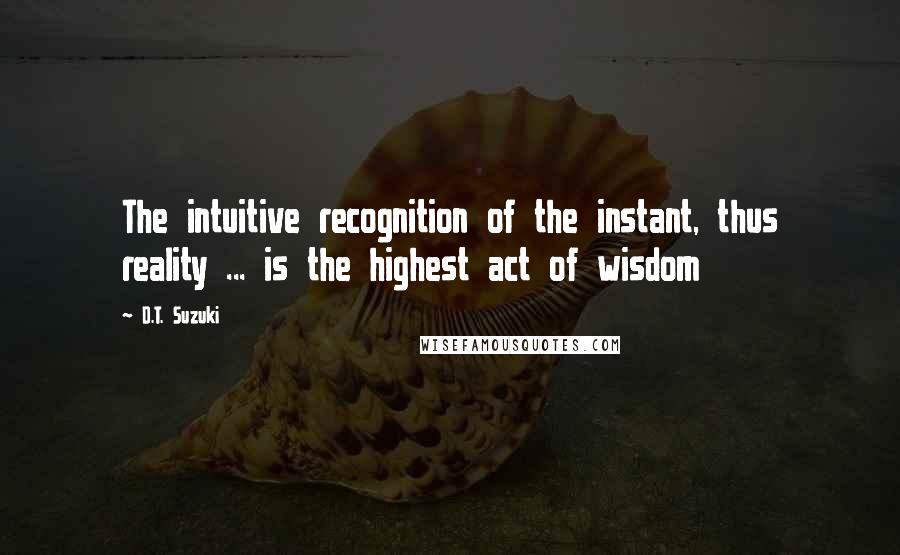 D.T. Suzuki quotes: The intuitive recognition of the instant, thus reality ... is the highest act of wisdom