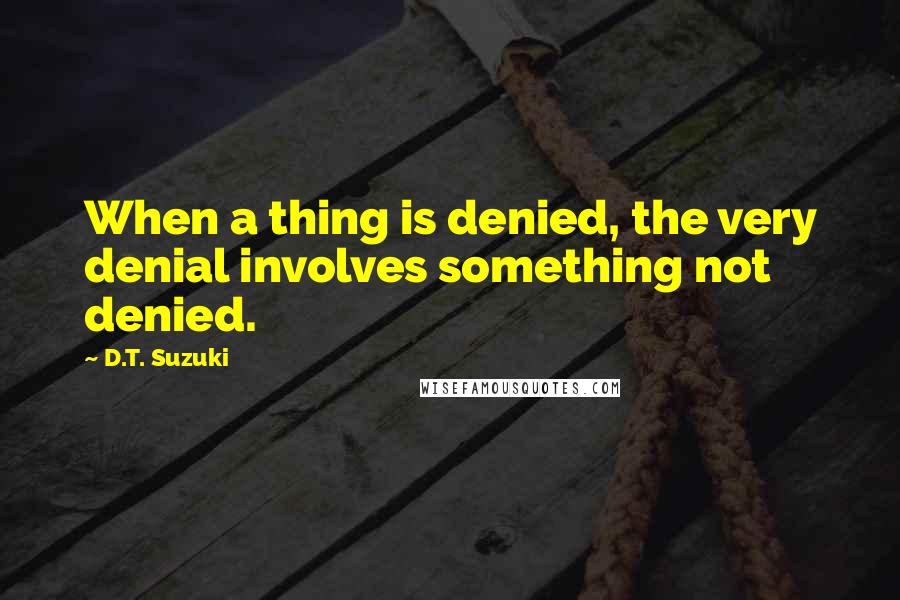 D.T. Suzuki quotes: When a thing is denied, the very denial involves something not denied.