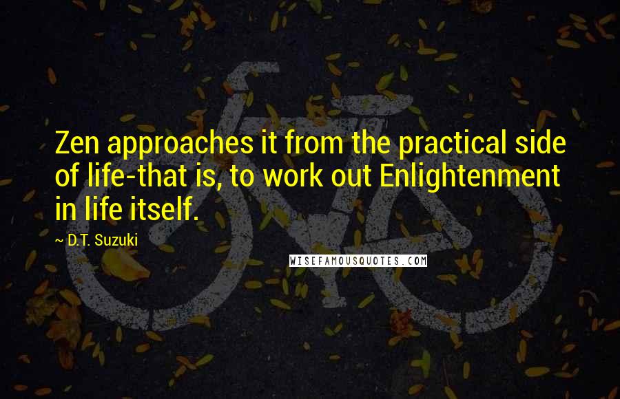 D.T. Suzuki quotes: Zen approaches it from the practical side of life-that is, to work out Enlightenment in life itself.