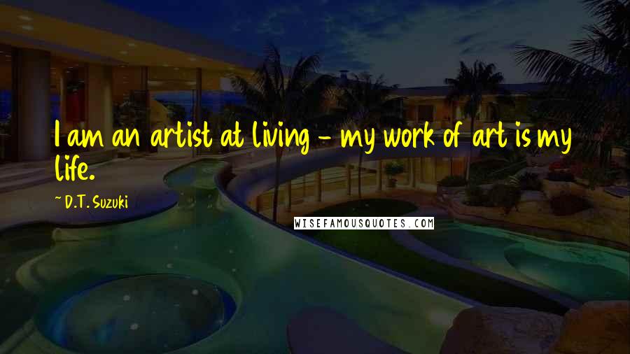 D.T. Suzuki quotes: I am an artist at living - my work of art is my life.