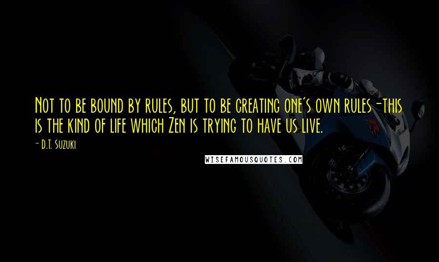 D.T. Suzuki quotes: Not to be bound by rules, but to be creating one's own rules-this is the kind of life which Zen is trying to have us live.
