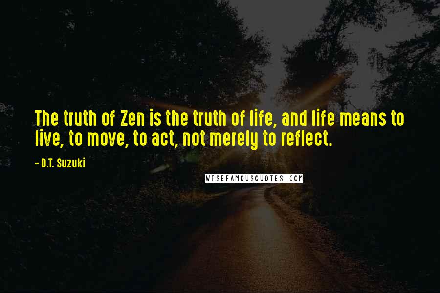 D.T. Suzuki quotes: The truth of Zen is the truth of life, and life means to live, to move, to act, not merely to reflect.