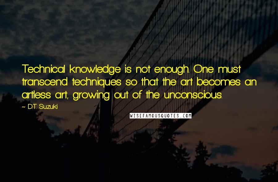 D.T. Suzuki quotes: Technical knowledge is not enough. One must transcend techniques so that the art becomes an artless art, growing out of the unconscious.