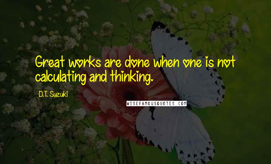 D.T. Suzuki quotes: Great works are done when one is not calculating and thinking.