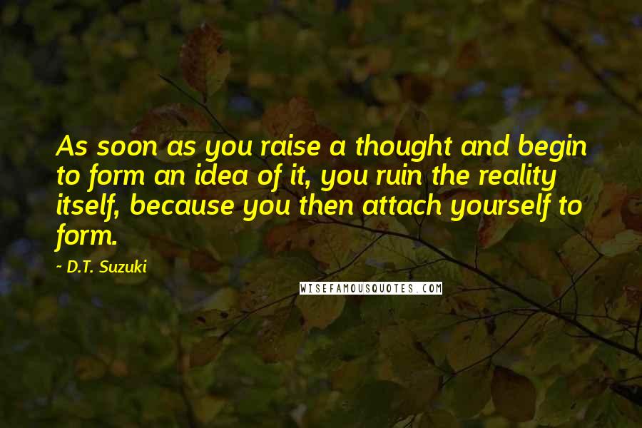 D.T. Suzuki quotes: As soon as you raise a thought and begin to form an idea of it, you ruin the reality itself, because you then attach yourself to form.