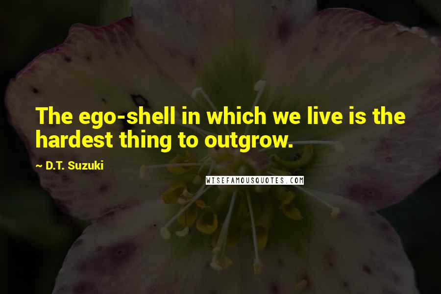 D.T. Suzuki quotes: The ego-shell in which we live is the hardest thing to outgrow.
