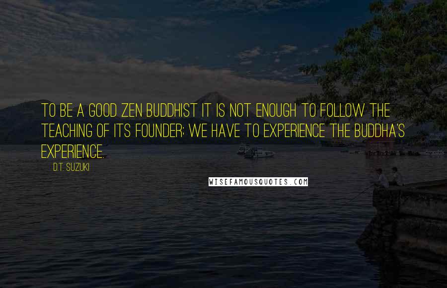 D.T. Suzuki quotes: To be a good Zen Buddhist it is not enough to follow the teaching of its founder; we have to experience the Buddha's experience.