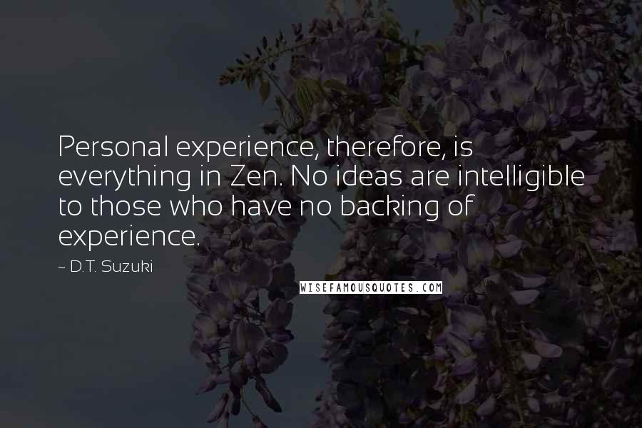 D.T. Suzuki quotes: Personal experience, therefore, is everything in Zen. No ideas are intelligible to those who have no backing of experience.