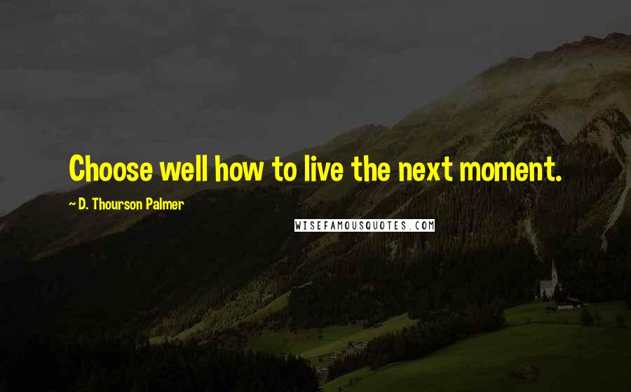 D. Thourson Palmer quotes: Choose well how to live the next moment.
