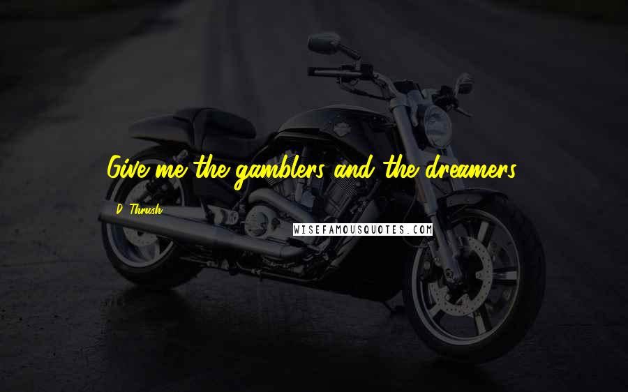 D. Thrush quotes: Give me the gamblers and the dreamers.