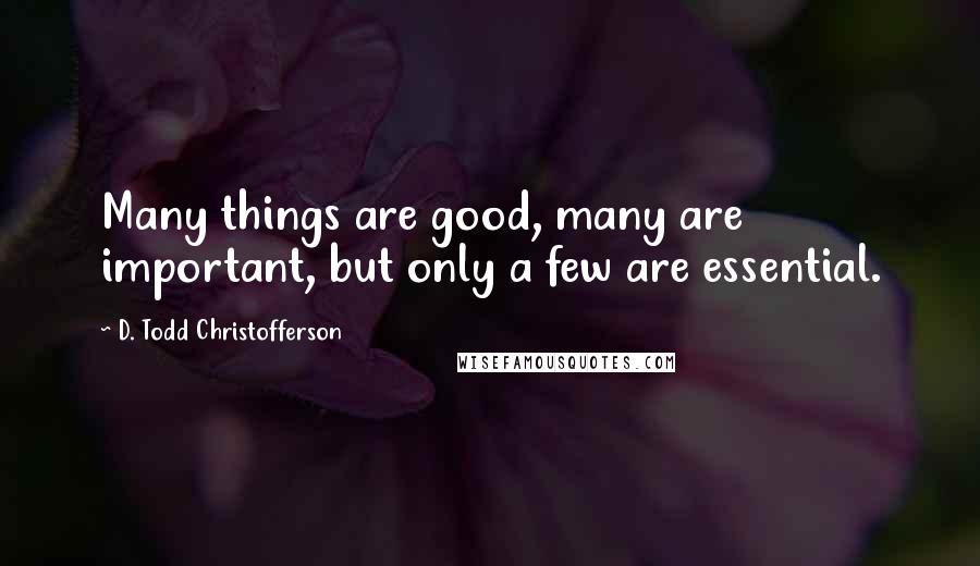 D. Todd Christofferson quotes: Many things are good, many are important, but only a few are essential.