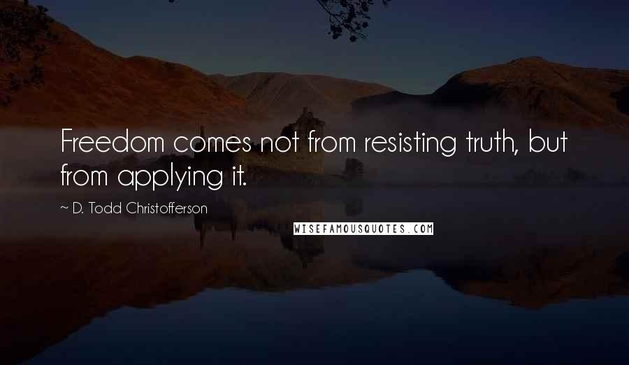 D. Todd Christofferson quotes: Freedom comes not from resisting truth, but from applying it.