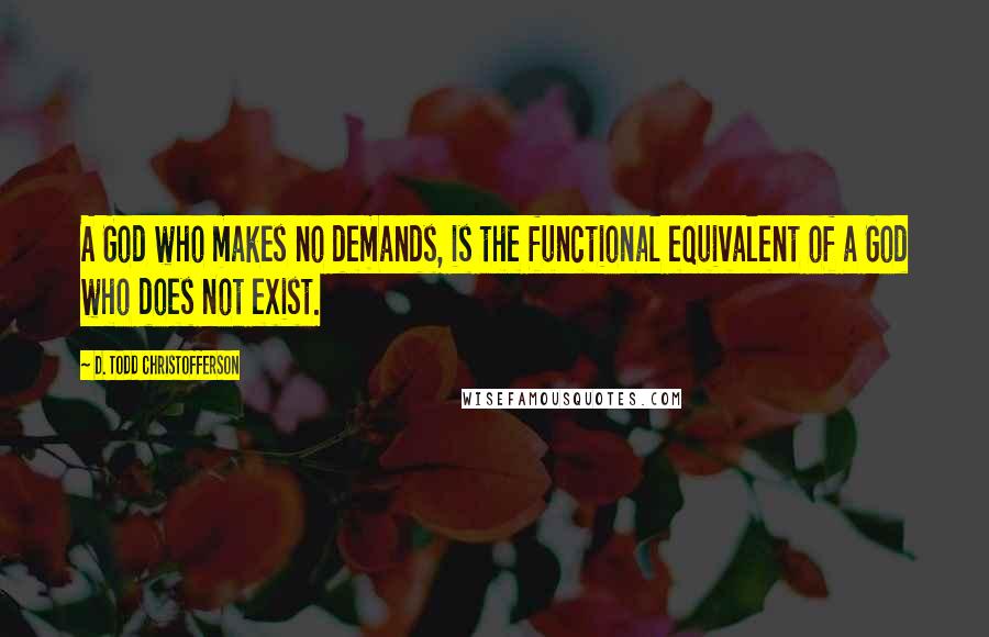D. Todd Christofferson quotes: A God who makes no demands, is the functional equivalent of a God who does not exist.