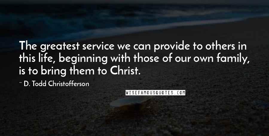 D. Todd Christofferson quotes: The greatest service we can provide to others in this life, beginning with those of our own family, is to bring them to Christ.