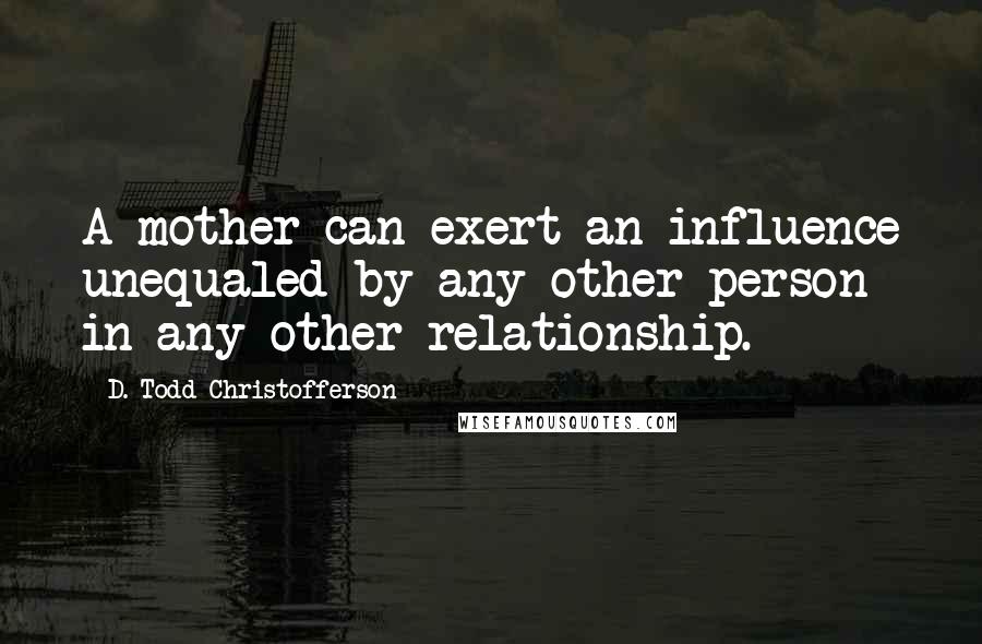 D. Todd Christofferson quotes: A mother can exert an influence unequaled by any other person in any other relationship.