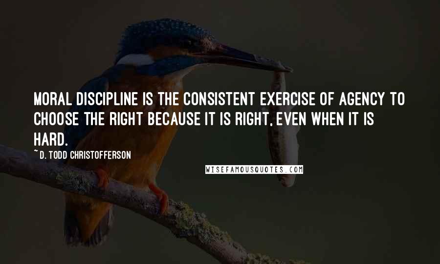 D. Todd Christofferson quotes: Moral discipline is the consistent exercise of agency to choose the right because it is right, even when it is hard.