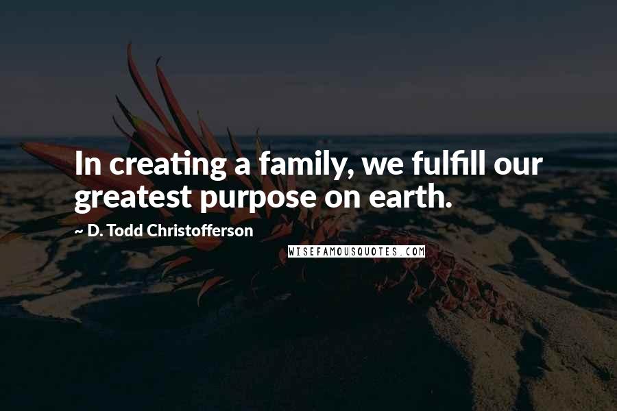 D. Todd Christofferson quotes: In creating a family, we fulfill our greatest purpose on earth.