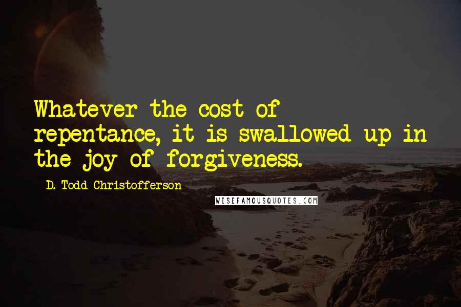 D. Todd Christofferson quotes: Whatever the cost of repentance, it is swallowed up in the joy of forgiveness.