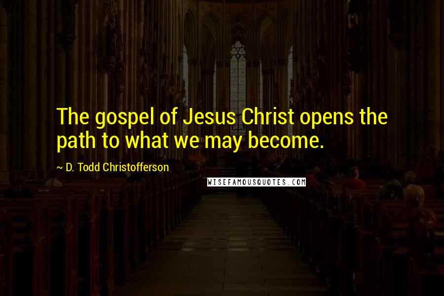 D. Todd Christofferson quotes: The gospel of Jesus Christ opens the path to what we may become.