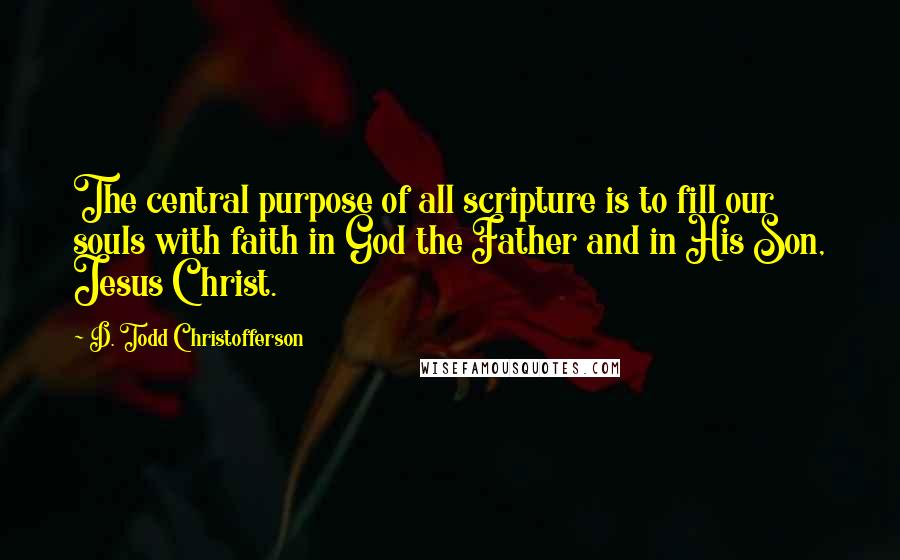 D. Todd Christofferson quotes: The central purpose of all scripture is to fill our souls with faith in God the Father and in His Son, Jesus Christ. D. Todd Christofferson quotes: The central purpose of all scripture is to fill our souls with faith in God the Father and in His Son, Jesus Christ.