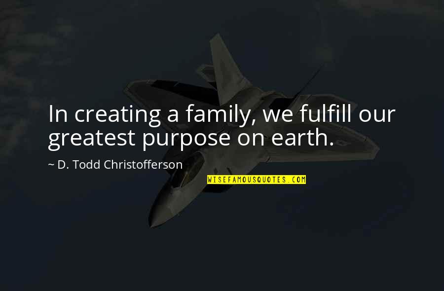 D Todd Christofferson Quotes By D. Todd Christofferson: In creating a family, we fulfill our greatest