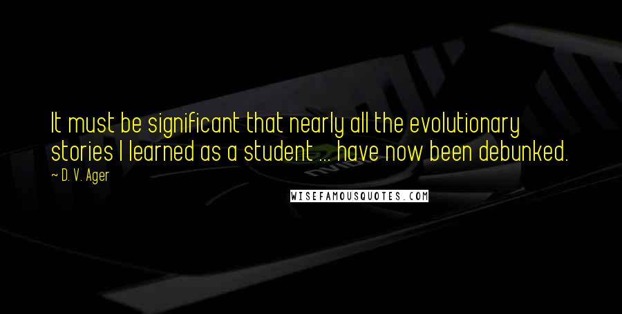 D. V. Ager quotes: It must be significant that nearly all the evolutionary stories I learned as a student ... have now been debunked.