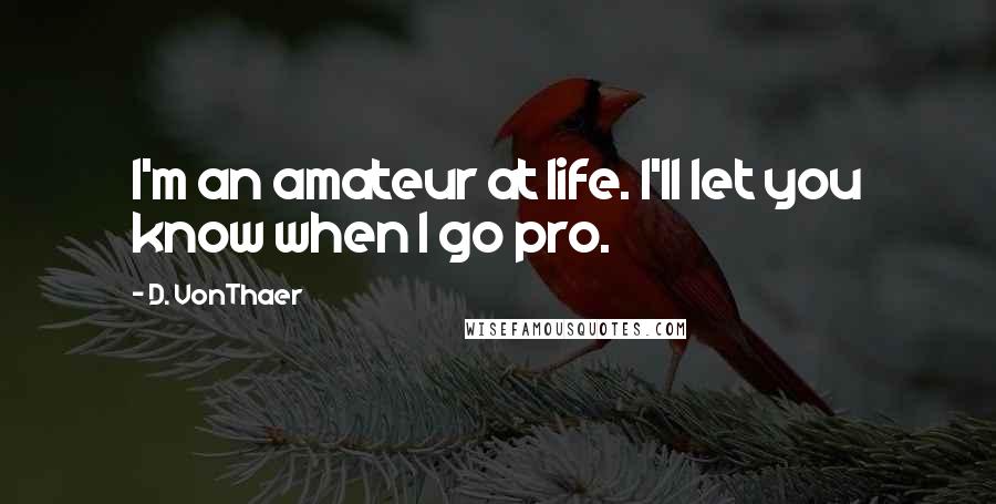 D. VonThaer quotes: I'm an amateur at life. I'll let you know when I go pro.