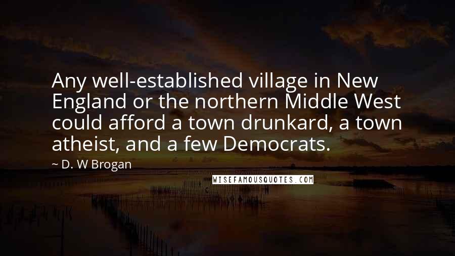 D. W Brogan quotes: Any well-established village in New England or the northern Middle West could afford a town drunkard, a town atheist, and a few Democrats.