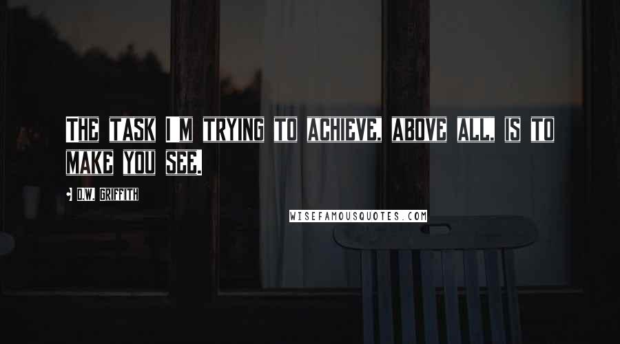 D.W. Griffith quotes: The task I'm trying to achieve, above all, is to make you see.