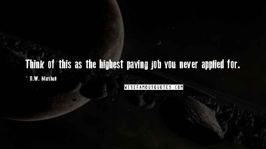 D.W. Marshall quotes: Think of this as the highest paying job you never applied for.