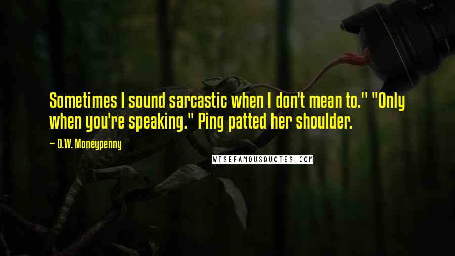 D.W. Moneypenny quotes: Sometimes I sound sarcastic when I don't mean to." "Only when you're speaking." Ping patted her shoulder. D.W. Moneypenny quotes: Sometimes I sound sarcastic when I don't mean to." "Only when you're speaking." Ping patted her shoulder.