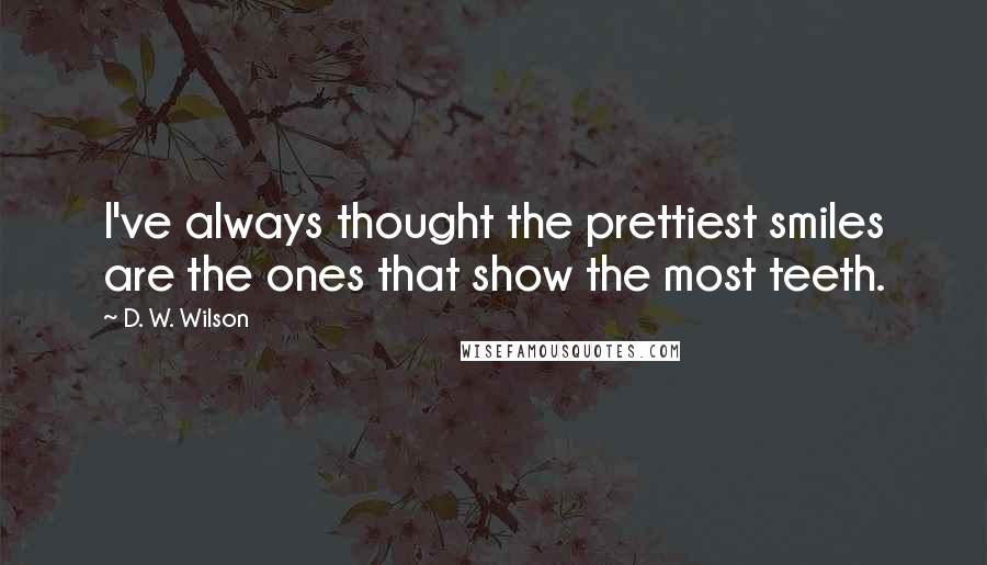 D. W. Wilson quotes: I've always thought the prettiest smiles are the ones that show the most teeth.