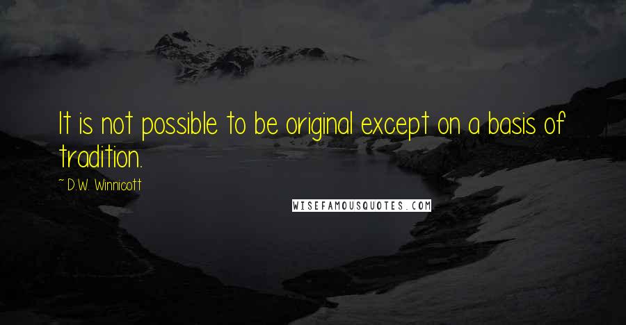 D.W. Winnicott quotes: It is not possible to be original except on a basis of tradition.