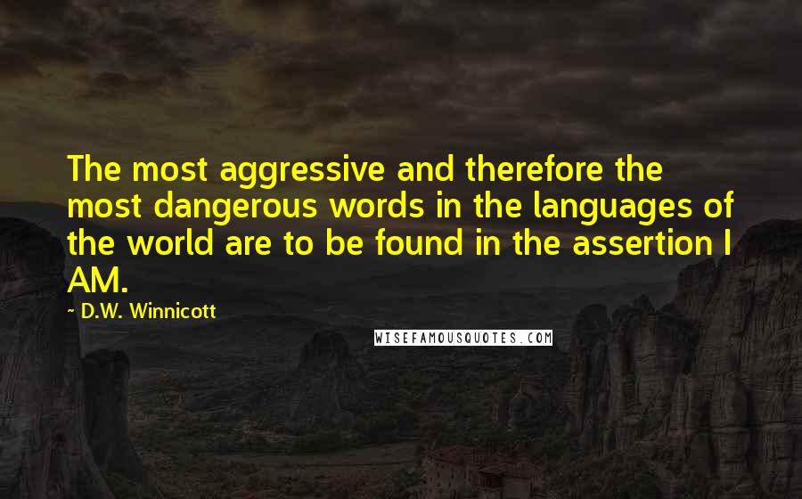 D.W. Winnicott quotes: The most aggressive and therefore the most dangerous words in the languages of the world are to be found in the assertion I AM.