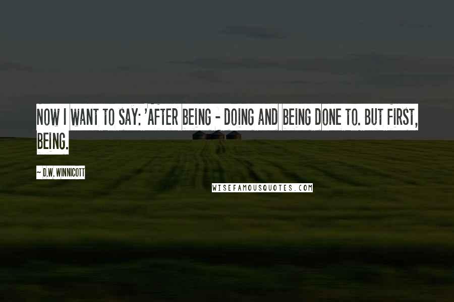 D.W. Winnicott quotes: Now I want to say: 'After being - doing and being done to. But first, being.