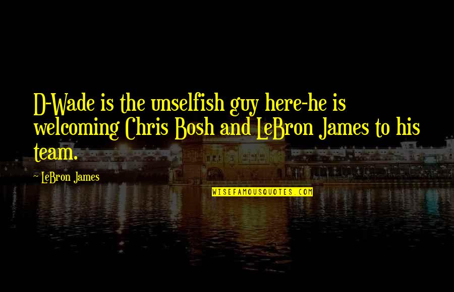 D Wade Quotes By LeBron James: D-Wade is the unselfish guy here-he is welcoming