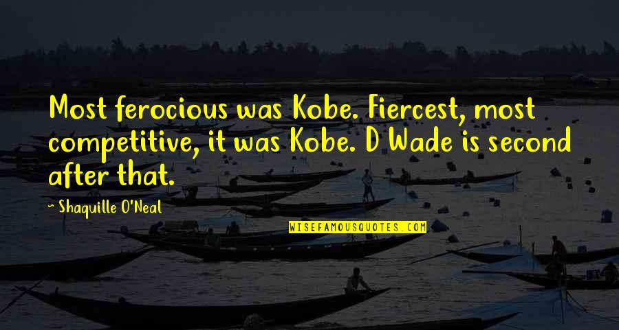 D Wade Quotes By Shaquille O'Neal: Most ferocious was Kobe. Fiercest, most competitive, it
