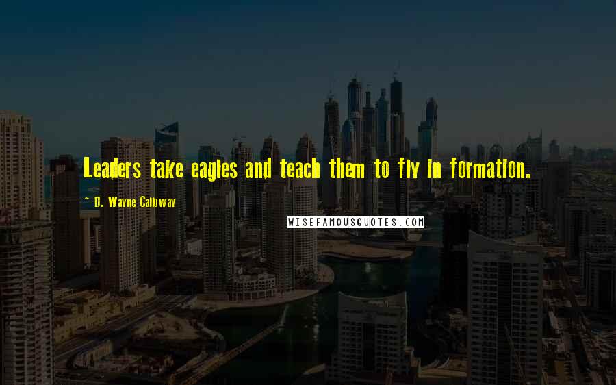D. Wayne Calloway quotes: Leaders take eagles and teach them to fly in formation.