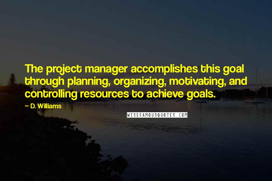 D. Williams quotes: The project manager accomplishes this goal through planning, organizing, motivating, and controlling resources to achieve goals.
