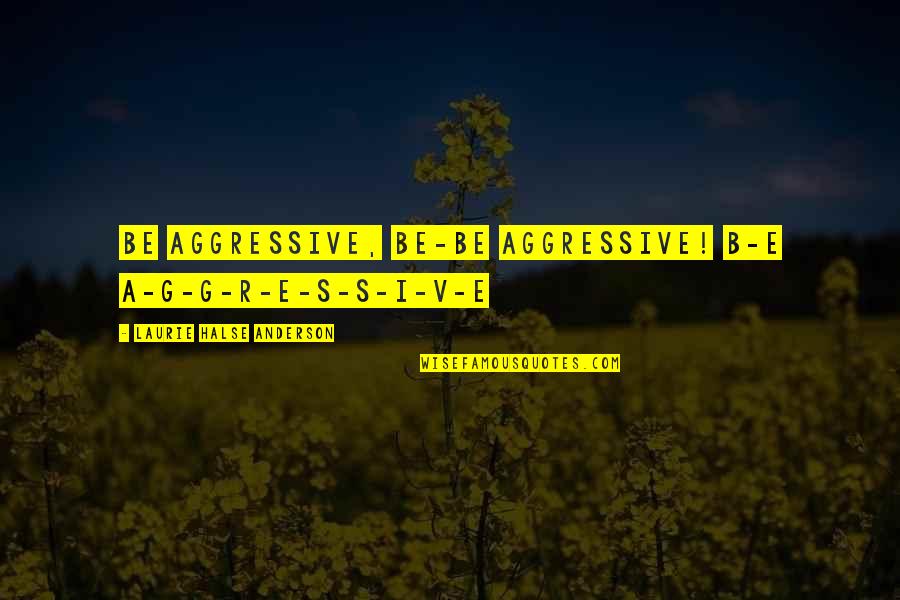 D1 Athlete Quotes By Laurie Halse Anderson: be aggressive, BE-BE Aggressive! B-E A-G-G-R-E-S-S-I-V-E